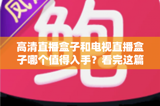 高清直播盒子和电视直播盒子哪个值得入手？看完这篇选购攻略不再纠结