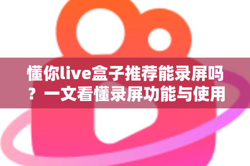 懂你live盒子推荐能录屏吗？一文看懂录屏功能与使用全攻略