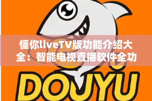 懂你liveTV版功能介绍大全:智能电视直播软件全功能解析与实用指南 懂你liveTV版功能介绍大全:智能电视直播软件全功能解析与实用指南