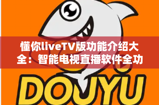 懂你liveTV版功能介绍大全:智能电视直播软件全功能解析与实用指南 懂你liveTV版功能介绍大全:智能电视直播软件全功能解析与实用指南