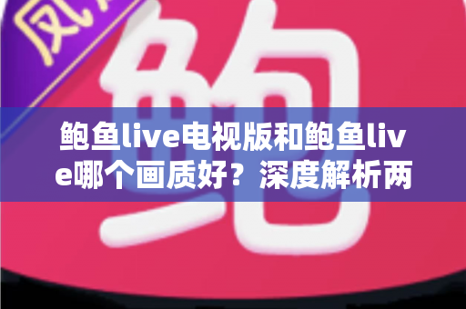 鲍鱼live电视版和鲍鱼live哪个画质好？深度解析两大版本画质差异与选择指南