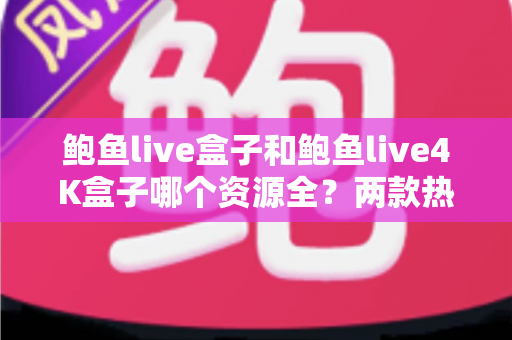 鲍鱼live盒子和鲍鱼live4K盒子哪个资源全?两款热门电视盒子资源对比与选购全攻略 鲍鱼live盒子和鲍鱼live4K盒子哪个资源全?两款热门电视盒子资源对比与选购全攻略