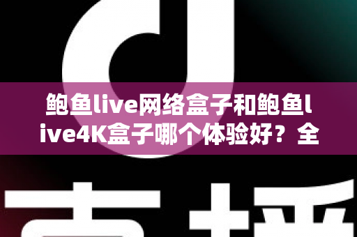 鲍鱼live网络盒子和鲍鱼live4K盒子哪个体验好？全方位深度对比帮你选出最适合的电视盒子