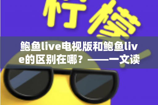 鲍鱼live电视版和鲍鱼live的区别在哪?——一文读懂两大版本的差异与选择指南 鲍鱼live电视版和鲍鱼live的区别在哪?——一文读懂两大版本的差异与选择指南