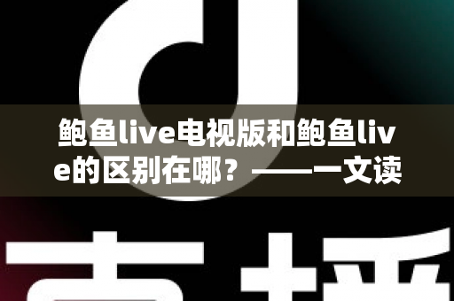 鲍鱼live电视版和鲍鱼live的区别在哪？——一文读懂两大版本的差异与选择指南