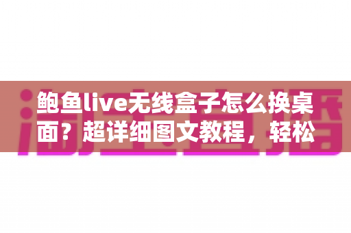 鲍鱼live无线盒子怎么换桌面？超详细图文教程，轻松打造专属主页界面