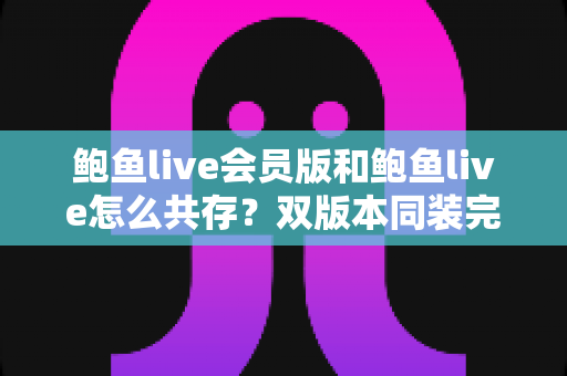 鲍鱼live会员版和鲍鱼live怎么共存？双版本同装完整攻略与避坑指南