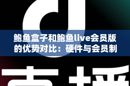 鲍鱼盒子和鲍鱼live会员版的优势对比：硬件与会员制影音方案如何选？