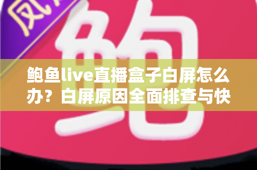 鲍鱼live直播盒子白屏怎么办？白屏原因全面排查与快速修复实用指南