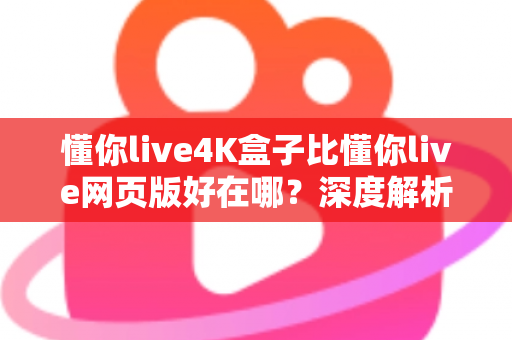 懂你live4K盒子比懂你live网页版好在哪？深度解析超高清观影体验的全面升级