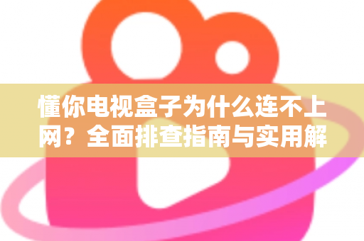 懂你电视盒子为什么连不上网？全面排查指南与实用解决方案大公开