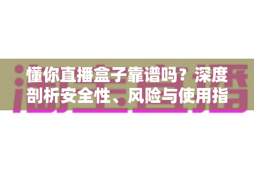 懂你直播盒子靠谱吗？深度剖析安全性、风险与使用指南