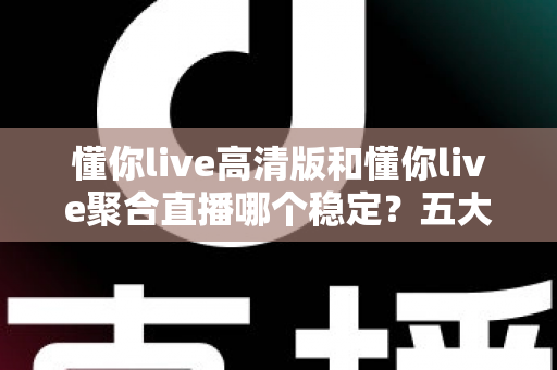 懂你live高清版和懂你live聚合直播哪个稳定？五大维度深度对比，看完不再纠结
