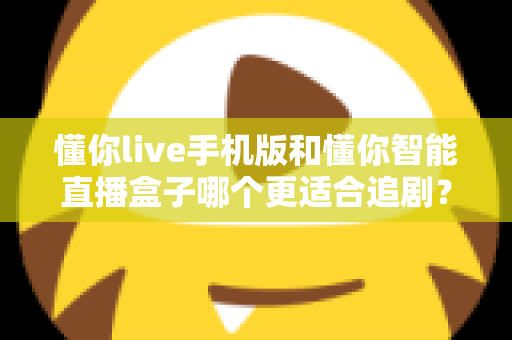 懂你live手机版和懂你智能直播盒子哪个更适合追剧?追剧党必看的深度实测对比指南 懂你live手机版和懂你智能直播盒子哪个更适合追剧?追剧党必看的深度实测对比指南