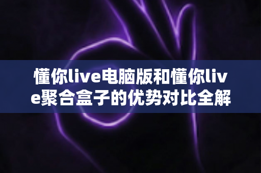 懂你live电脑版和懂你live聚合盒子的优势对比全解析：哪个更适合你的观看需求？