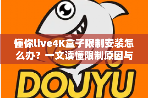 懂你live4K盒子限制安装怎么办？一文读懂限制原因与安全解决方案
