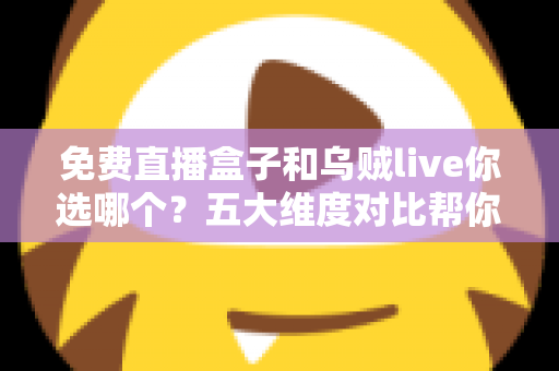 免费直播盒子和乌贼live你选哪个?五大维度对比帮你一次选对 免费直播盒子和乌贼live你选哪个?五大维度对比帮你一次选对