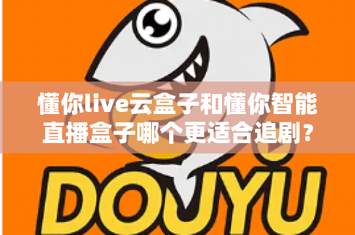 懂你live云盒子和懂你智能直播盒子哪个更适合追剧？深度对比评测帮你选出真正的追剧神器