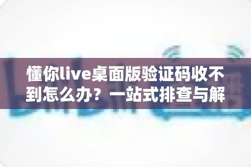 懂你live桌面版验证码收不到怎么办？一站式排查与解决技巧全攻略