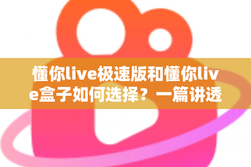 懂你live极速版和懂你live盒子如何选择？一篇讲透差异的实战选购指南，帮你少走弯路不踩坑