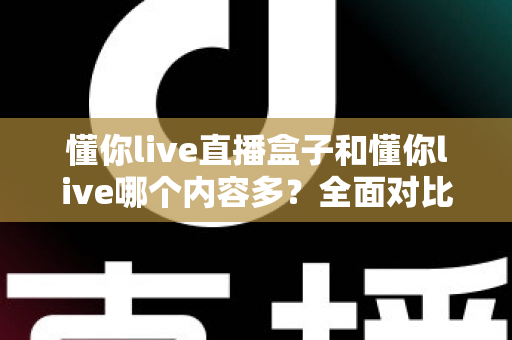 懂你live直播盒子和懂你live哪个内容多？全面对比帮你选对版本