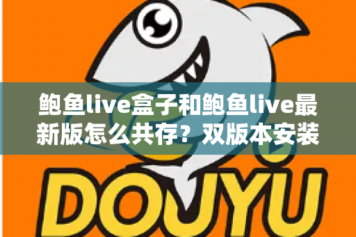 鲍鱼live盒子和鲍鱼live最新版怎么共存?双版本安装全攻略与实用技巧详解 鲍鱼live盒子和鲍鱼live最新版怎么共存?双版本安装全攻略与实用技巧详解