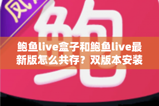鲍鱼live盒子和鲍鱼live最新版怎么共存?双版本安装全攻略与实用技巧详解 鲍鱼live盒子和鲍鱼live最新版怎么共存?双版本安装全攻略与实用技巧详解