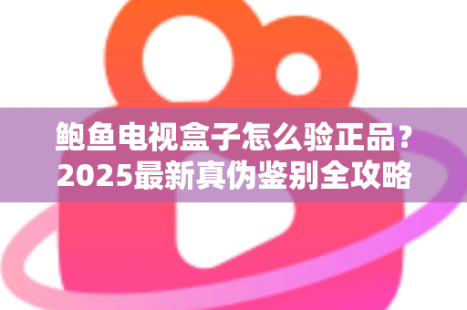 鲍鱼电视盒子怎么验正品?2025最新真伪鉴别全攻略,教你轻松避开假货陷阱 鲍鱼电视盒子怎么验正品?2025最新真伪鉴别全攻略,教你轻松避开假货陷阱