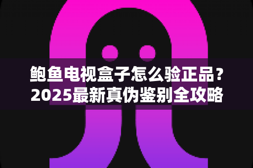 鲍鱼电视盒子怎么验正品?2025最新真伪鉴别全攻略,教你轻松避开假货陷阱 鲍鱼电视盒子怎么验正品?2025最新真伪鉴别全攻略,教你轻松避开假货陷阱