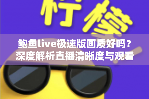 鲍鱼live极速版画质好吗？深度解析直播清晰度与观看体验全指南
