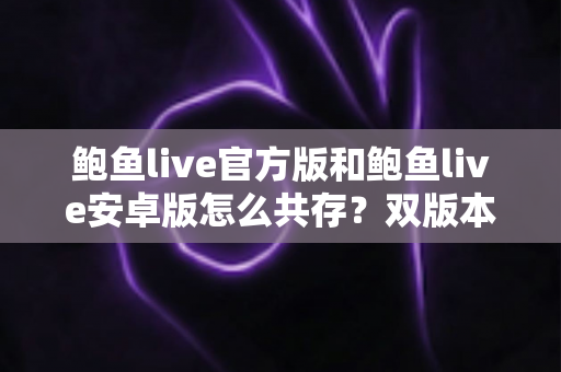 鲍鱼live官方版和鲍鱼live安卓版怎么共存？双版本安装与使用全攻略详解