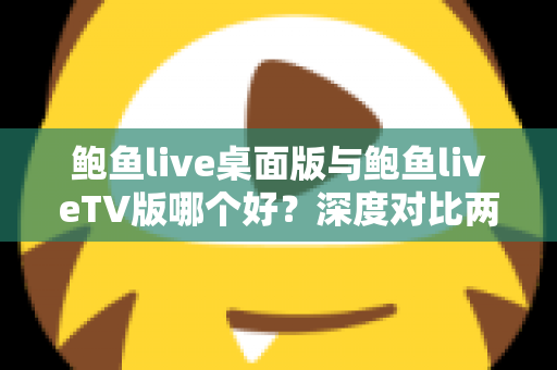 鲍鱼live桌面版与鲍鱼liveTV版哪个好?深度对比两大版本,帮你找到最适合的使用方案 鲍鱼live桌面版与鲍鱼liveTV版哪个好?深度对比两大版本,帮你找到最适合的使用方案