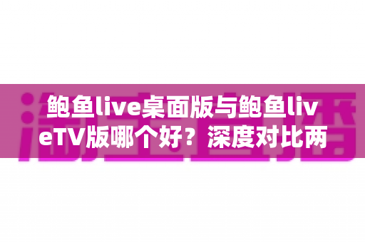 鲍鱼live桌面版与鲍鱼liveTV版哪个好？深度对比两大版本，帮你找到最适合的使用方案