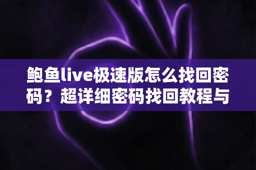 鲍鱼live极速版怎么找回密码?超详细密码找回教程与账号安全防护指南 鲍鱼live极速版怎么找回密码?超详细密码找回教程与账号安全防护指南