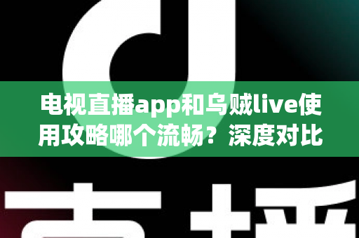 电视直播app和乌贼live使用攻略哪个流畅？深度对比与流畅观看全攻略