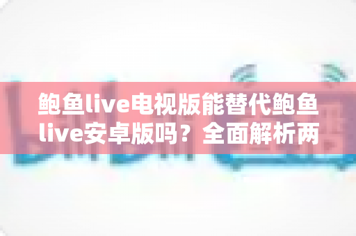 鲍鱼live电视版能替代鲍鱼live安卓版吗？全面解析两大版本差异与选购指南