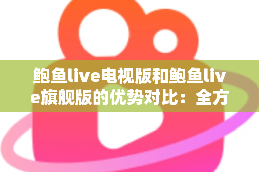 鲍鱼live电视版和鲍鱼live旗舰版的优势对比：全方位解析助你选出最适合的大屏观影版本