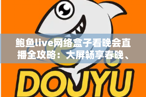 鲍鱼live网络盒子看晚会直播全攻略：大屏畅享春晚、跨年盛典的家庭影音新体验