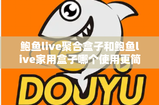 鲍鱼live聚合盒子和鲍鱼live家用盒子哪个使用更简单？新手必读的零门槛上手对比指南