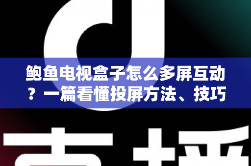 鲍鱼电视盒子怎么多屏互动？一篇看懂投屏方法、技巧与故障排查的完整指南