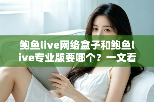 鲍鱼live网络盒子和鲍鱼live专业版要哪个？一文看懂两者区别与最佳选购方案