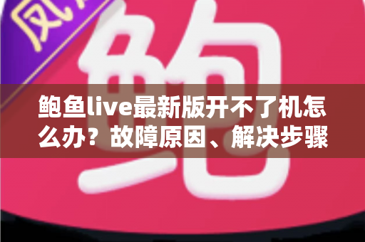 鲍鱼live最新版开不了机怎么办？故障原因、解决步骤与预防技巧全解析