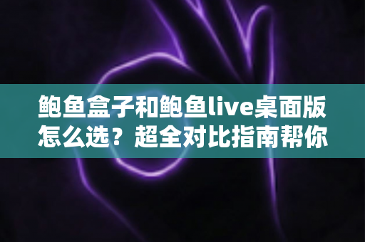 鲍鱼盒子和鲍鱼live桌面版怎么选?超全对比指南帮你一步到位做决定 鲍鱼盒子和鲍鱼live桌面版怎么选?超全对比指南帮你一步到位做决定