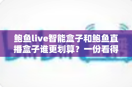 鲍鱼live智能盒子和鲍鱼直播盒子谁更划算?一份看得懂、用得上的性价比深度对比指南 鲍鱼live智能盒子和鲍鱼直播盒子谁更划算?一份看得懂、用得上的性价比深度对比指南
