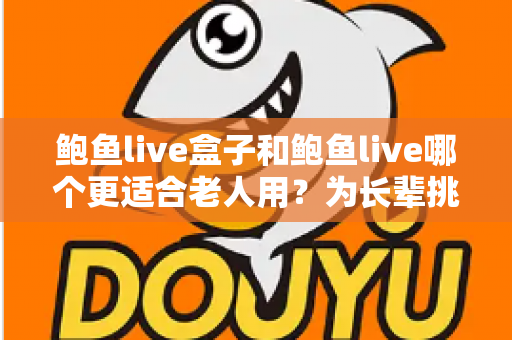 鲍鱼live盒子和鲍鱼live哪个更适合老人用？为长辈挑选观影方案的全面指南
