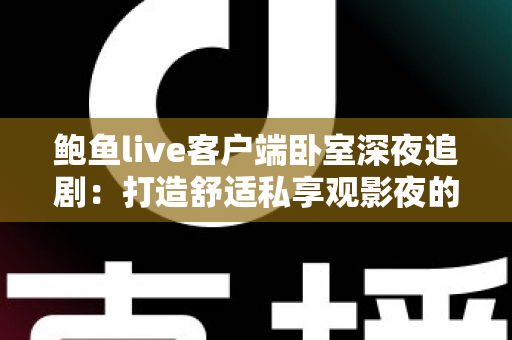 鲍鱼live客户端卧室深夜追剧:打造舒适私享观影夜的完整指南 鲍鱼live客户端卧室深夜追剧:打造舒适私享观影夜的完整指南