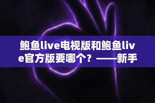 鲍鱼live电视版和鲍鱼live官方版要哪个?——新手必看的版本选择与安装使用全攻略 鲍鱼live电视版和鲍鱼live官方版要哪个?——新手必看的版本选择与安装使用全攻略