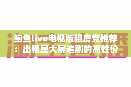 鲍鱼live电视版租房党推荐：出租屋大屏追剧的高性价比观影指南