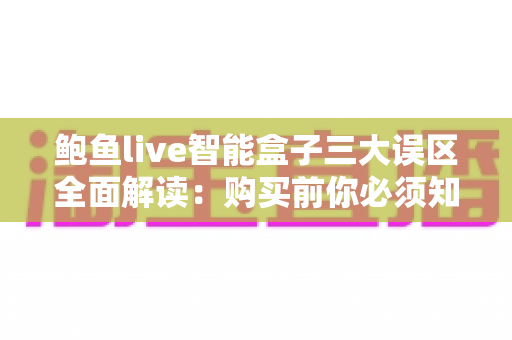 鲍鱼live智能盒子三大误区全面解读：购买前你必须知道的真相与避坑指南