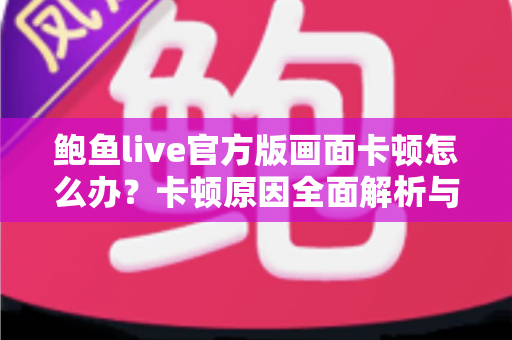 鲍鱼live官方版画面卡顿怎么办？卡顿原因全面解析与高效解决指南